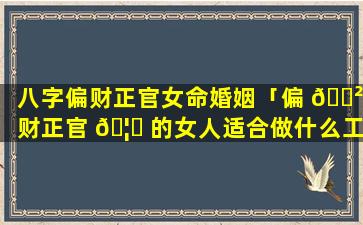 八字偏财正官女命婚姻「偏 🌲 财正官 🦁 的女人适合做什么工作」